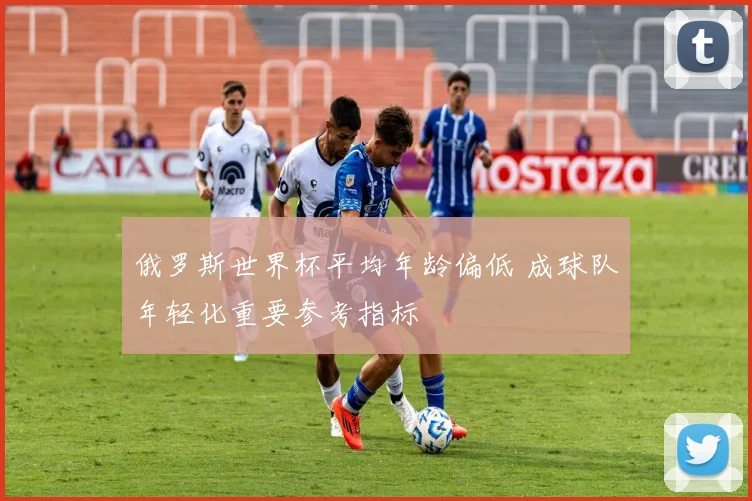 俄罗斯世界杯平均年龄偏低 成球队年轻化重要参考指标