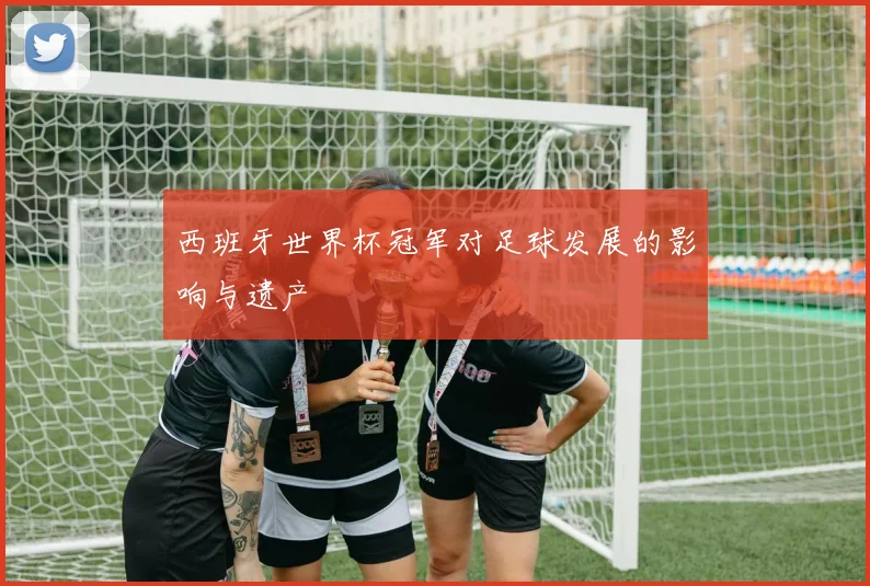 西班牙世界杯冠军对足球发展的影响与遗产