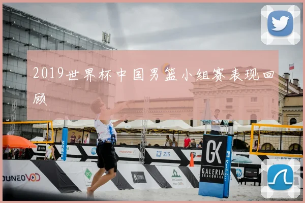 2019世界杯中国男篮小组赛表现回顾