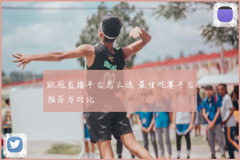 欧冠直播平台怎么选 最佳观赛平台推荐与对比