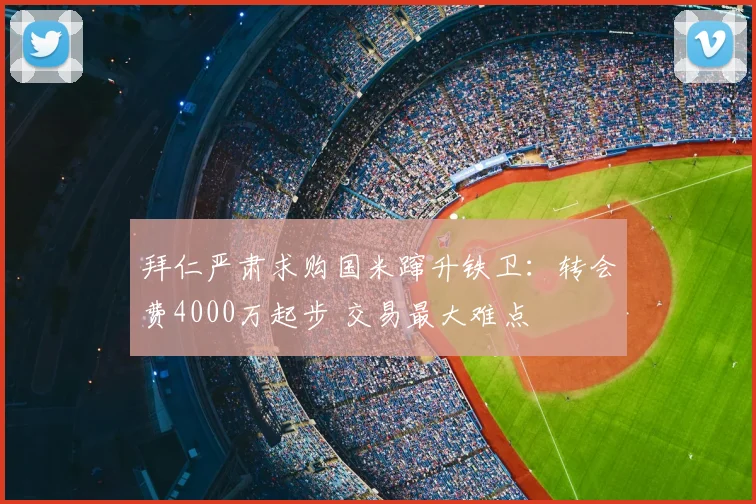 拜仁严肃求购国米蹿升铁卫：转会费4000万起步 交易最大难点