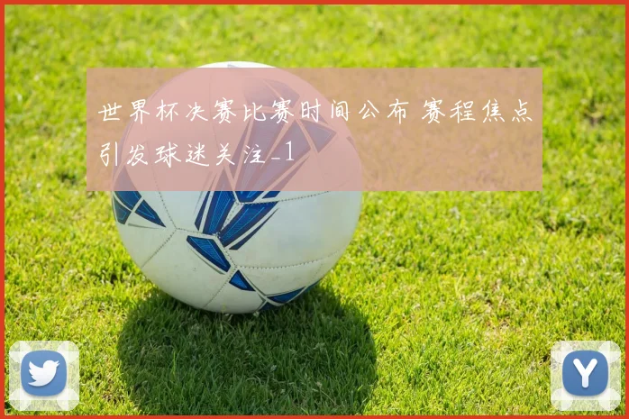 世界杯决赛比赛时间公布 赛程焦点引发球迷关注_1