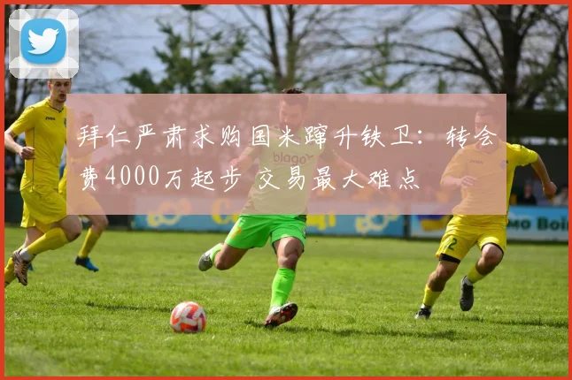 拜仁严肃求购国米蹿升铁卫：转会费4000万起步 交易最大难点