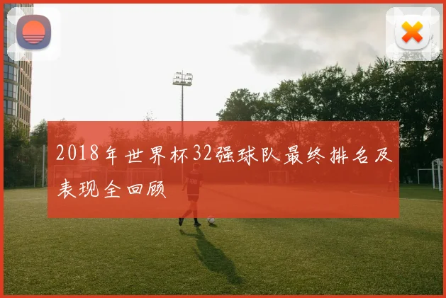 2018年世界杯32强球队最终排名及表现全回顾