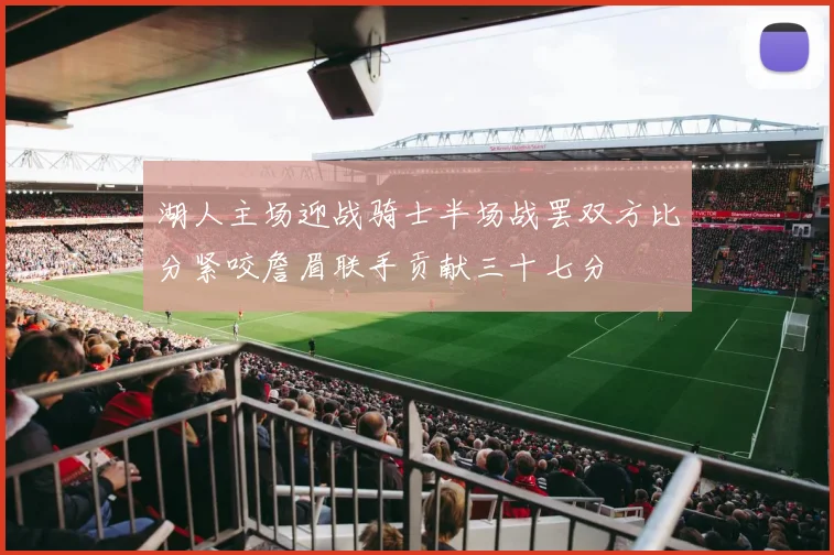 湖人主场迎战骑士半场战罢双方比分紧咬詹眉联手贡献三十七分
