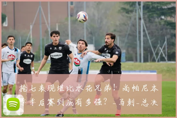抢七表现堪比水花兄弟！尚帕尼本季季后赛到底有多强？_马刺_总决赛_1