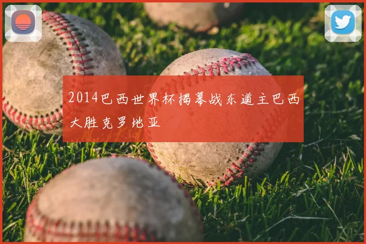2014巴西世界杯揭幕战东道主巴西大胜克罗地亚