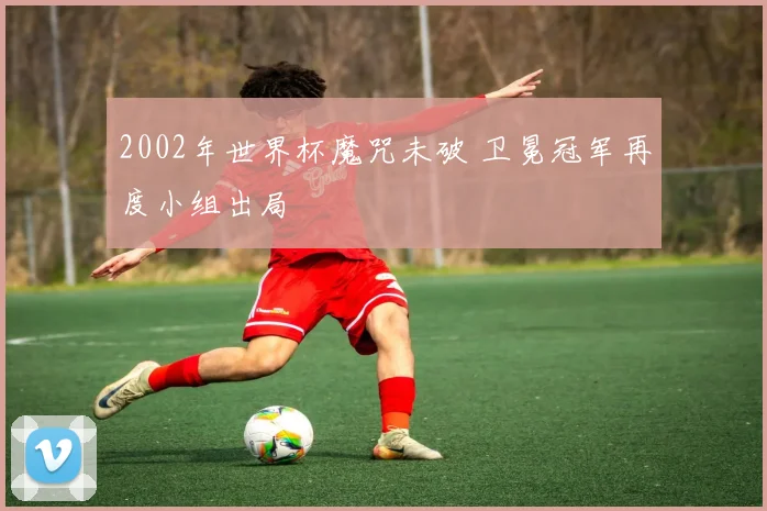 2002年世界杯魔咒未破 卫冕冠军再度小组出局