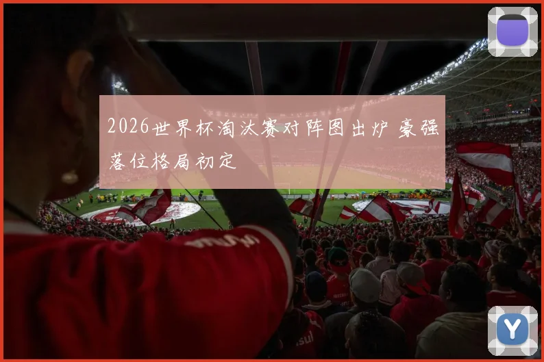 2026世界杯淘汰赛对阵图出炉 豪强落位格局初定