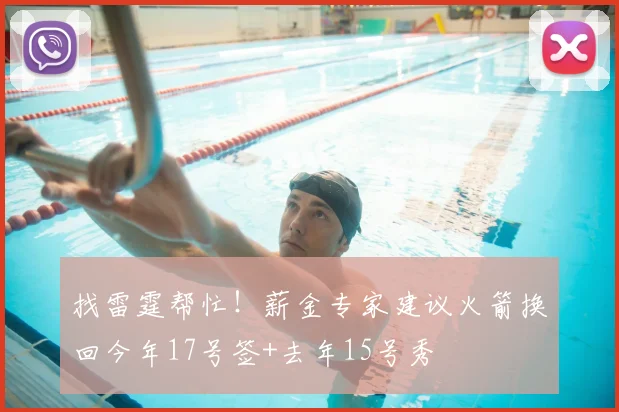 找雷霆帮忙！薪金专家建议火箭换回今年17号签+去年15号秀