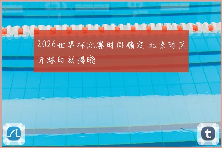 2026世界杯比赛时间确定 北京时区开球时刻揭晓