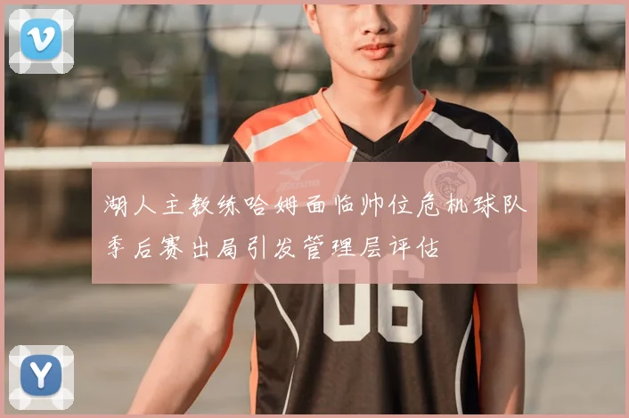 湖人主教练哈姆面临帅位危机球队季后赛出局引发管理层评估