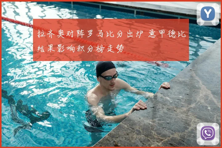拉齐奥对阵罗马比分出炉 意甲德比结果影响积分榜走势