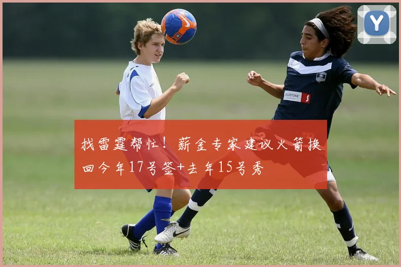 找雷霆帮忙！薪金专家建议火箭换回今年17号签+去年15号秀