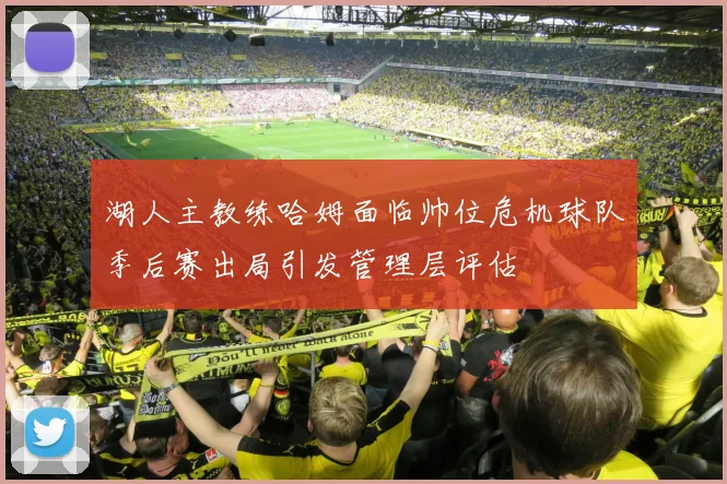 湖人主教练哈姆面临帅位危机球队季后赛出局引发管理层评估