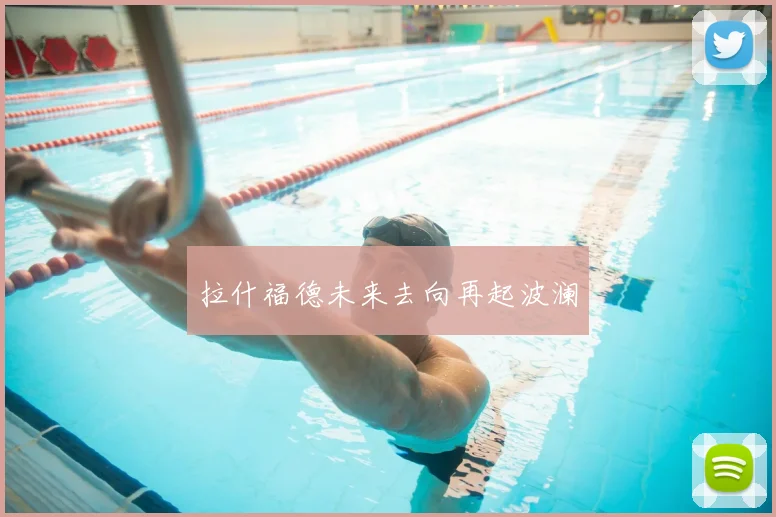 拉什福德未来去向再起波澜