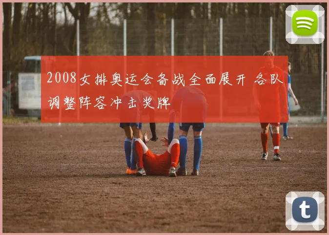 2008女排奥运会备战全面展开 各队调整阵容冲击奖牌