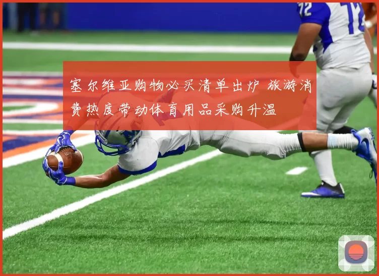 塞尔维亚购物必买清单出炉 旅游消费热度带动体育用品采购升温