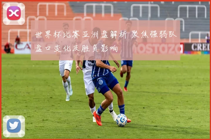 世界杯比赛亚洲盘解析 聚焦强弱队盘口变化及胜负影响