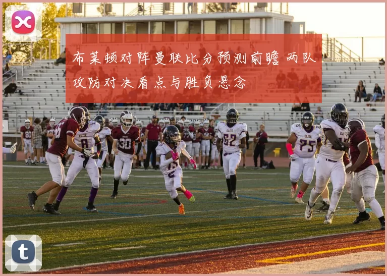 布莱顿对阵曼联比分预测前瞻 两队攻防对决看点与胜负悬念