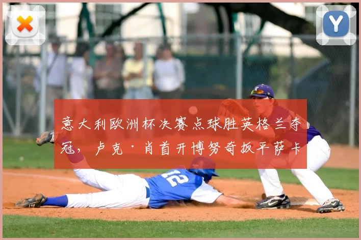 意大利欧洲杯决赛点球胜英格兰夺冠,卢克·肖首开博努奇扳平萨卡射失