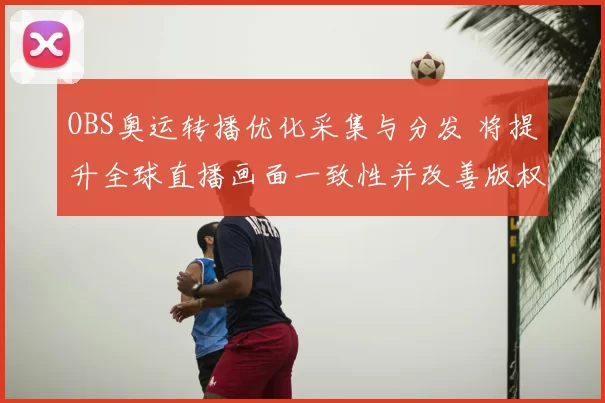 OBS奥运转播优化采集与分发 将提升全球直播画面一致性并改善版权协调