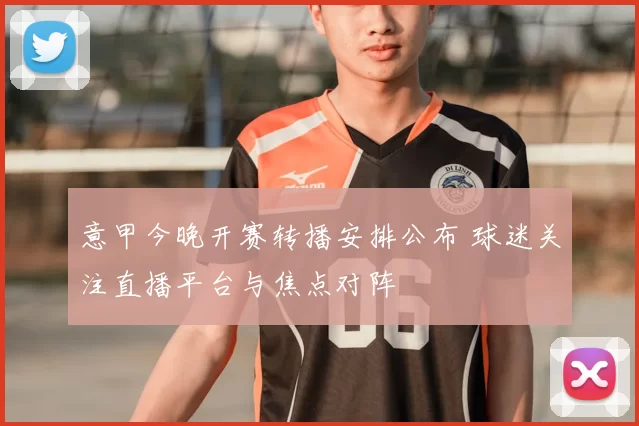 意甲今晚开赛转播安排公布 球迷关注直播平台与焦点对阵