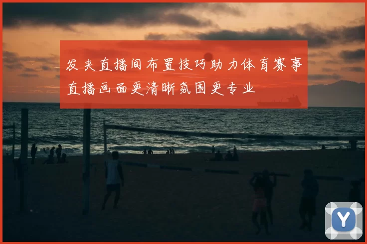 发夹直播间布置技巧助力体育赛事直播画面更清晰氛围更专业