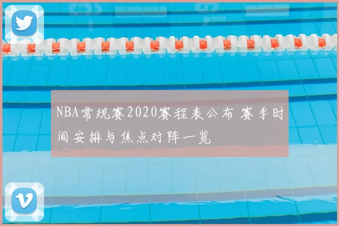 NBA常规赛2020赛程表公布 赛季时间安排与焦点对阵一览