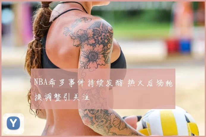 NBA希罗事件持续发酵 热火后场轮换调整引关注