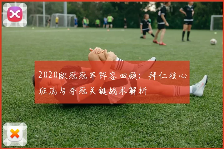 2020欧冠冠军阵容回顾:拜仁核心班底与夺冠关键战术解析