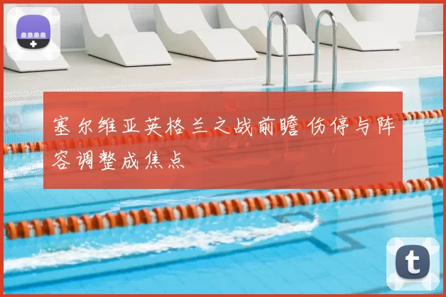塞尔维亚英格兰之战前瞻 伤停与阵容调整成焦点