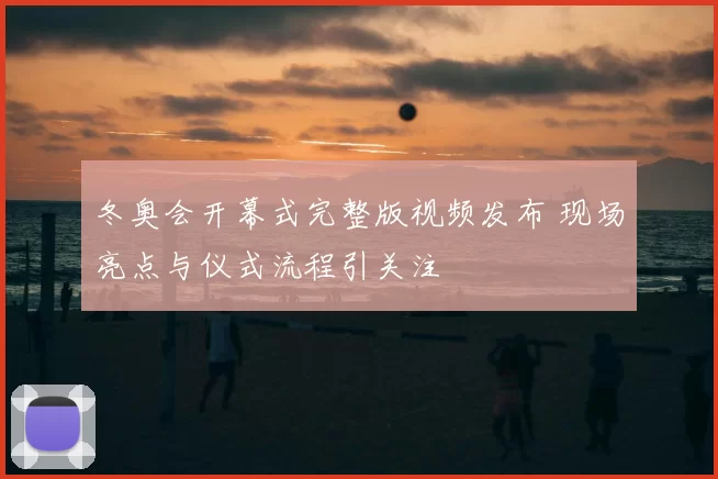 冬奥会开幕式完整版视频发布 现场亮点与仪式流程引关注