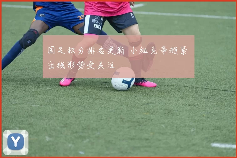 国足积分排名更新 小组竞争趋紧 出线形势受关注