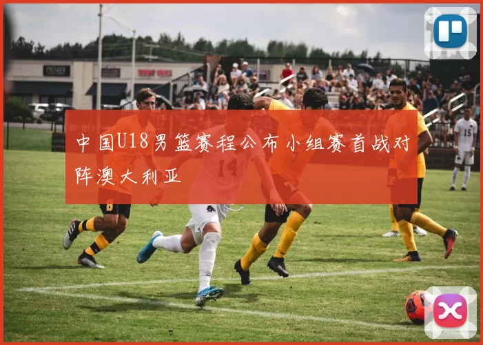 中国U18男篮赛程公布小组赛首战对阵澳大利亚