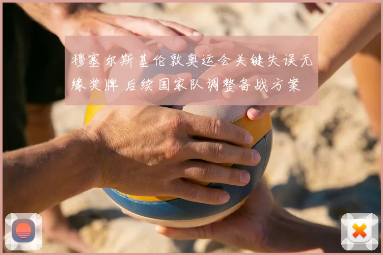 穆塞尔斯基伦敦奥运会关键失误无缘奖牌 后续国家队调整备战方案