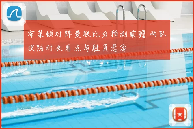 布莱顿对阵曼联比分预测前瞻 两队攻防对决看点与胜负悬念