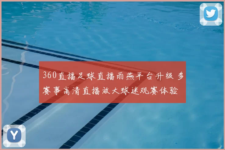 360直播足球直播雨燕平台升级 多赛事高清直播放大球迷观赛体验