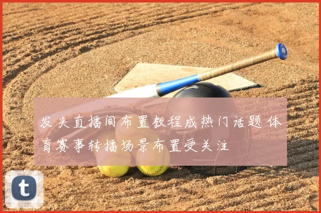发夹直播间布置教程成热门话题 体育赛事转播场景布置受关注