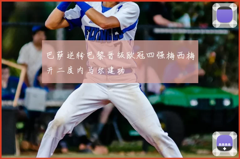 巴萨逆转巴黎晋级欧冠四强梅西梅开二度内马尔建功