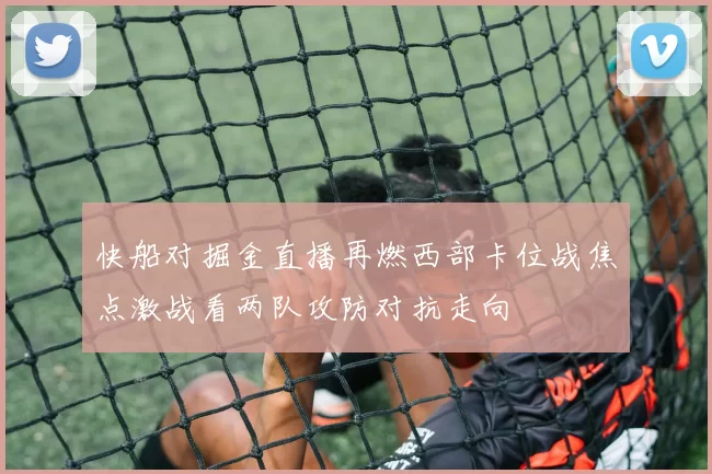 快船对掘金直播再燃西部卡位战焦点激战看两队攻防对抗走向