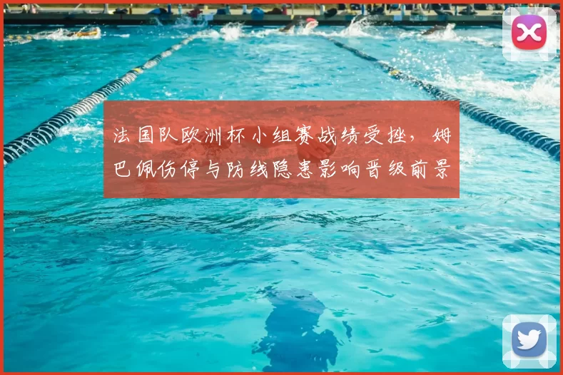 法国队欧洲杯小组赛战绩受挫，姆巴佩伤停与防线隐患影响晋级前景