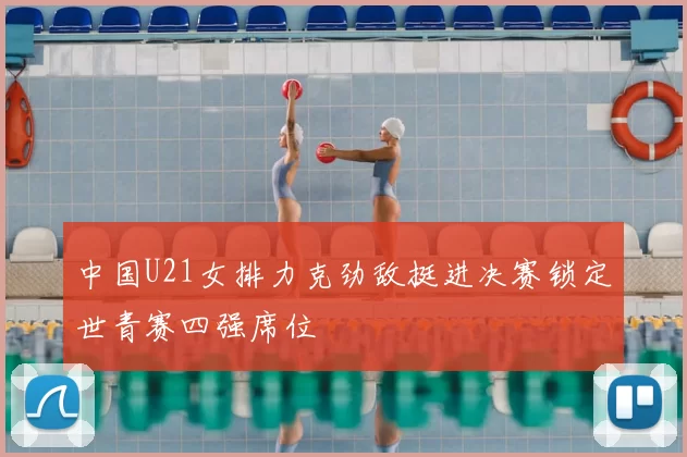 中国U21女排力克劲敌挺进决赛锁定世青赛四强席位