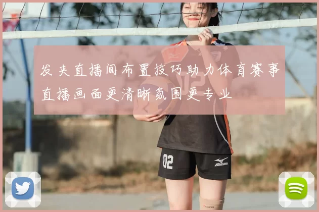发夹直播间布置技巧助力体育赛事直播画面更清晰氛围更专业