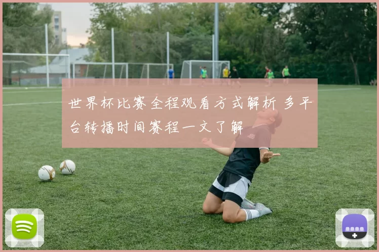 世界杯比赛全程观看方式解析 多平台转播时间赛程一文了解