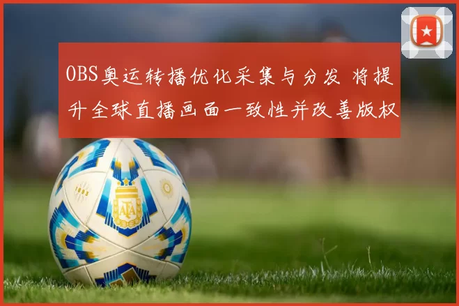OBS奥运转播优化采集与分发 将提升全球直播画面一致性并改善版权协调