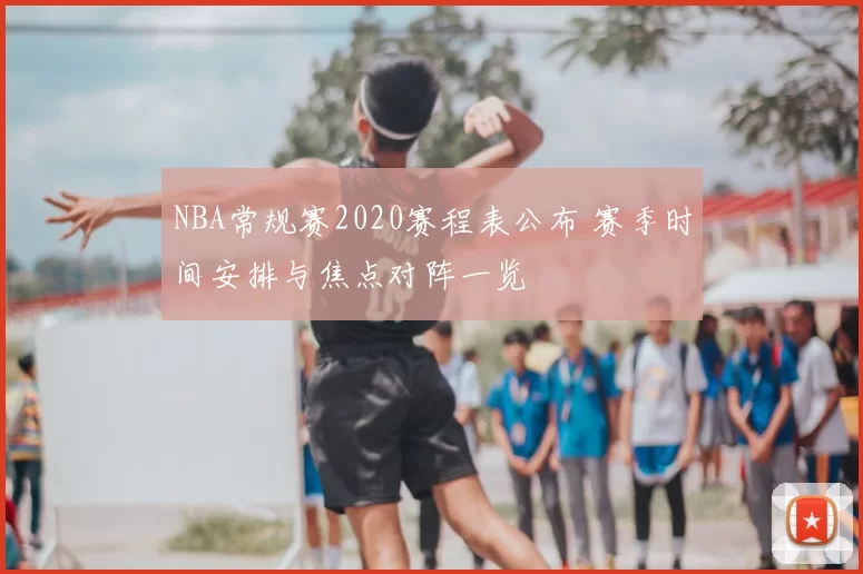 NBA常规赛2020赛程表公布 赛季时间安排与焦点对阵一览