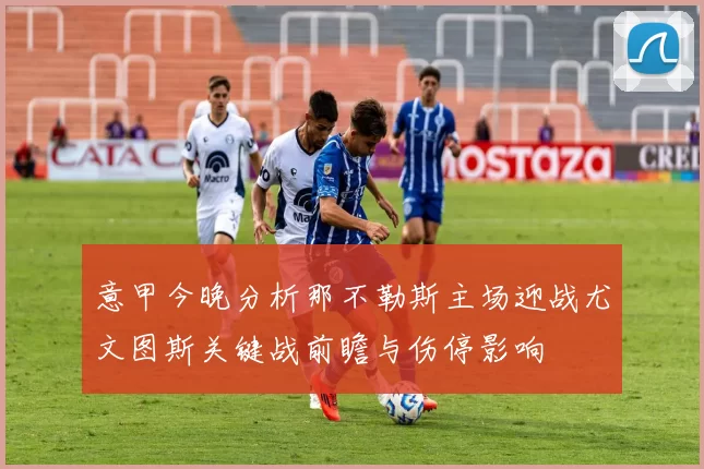 意甲今晚分析那不勒斯主场迎战尤文图斯关键战前瞻与伤停影响