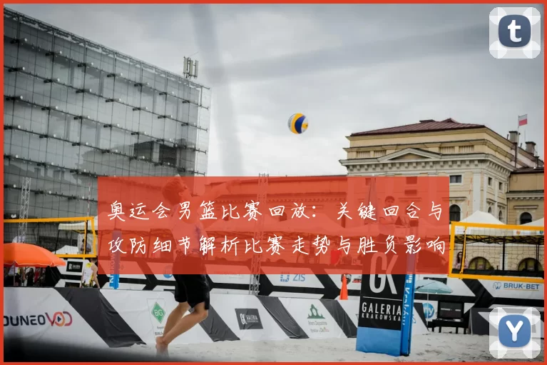 奥运会男篮比赛回放：关键回合与攻防细节解析比赛走势与胜负影响
