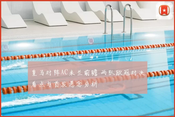 皇马对阵AC米兰前瞻 两队欧冠对决看点与首发悬念分析